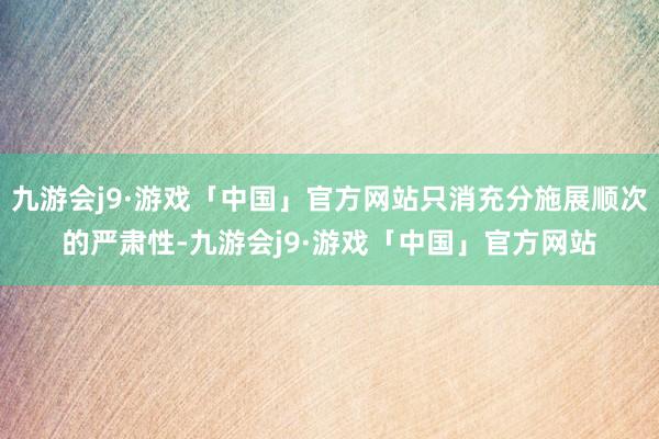 九游会j9·游戏「中国」官方网站只消充分施展顺次的严肃性-九游会j9·游戏「中国」官方网站