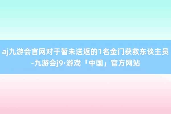 aj九游会官网对于暂未送返的1名金门获救东谈主员-九游会j9·游戏「中国」官方网站