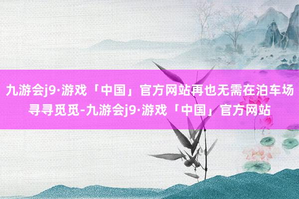 九游会j9·游戏「中国」官方网站再也无需在泊车场寻寻觅觅-九游会j9·游戏「中国」官方网站