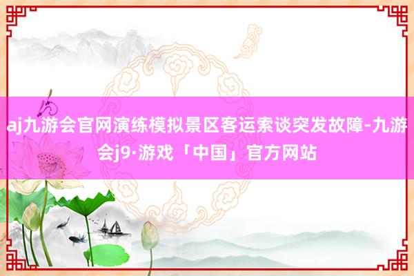 aj九游会官网演练模拟景区客运索谈突发故障-九游会j9·游戏「中国」官方网站