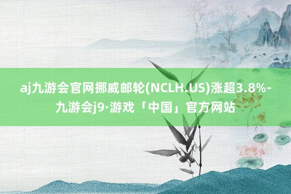 aj九游会官网挪威邮轮(NCLH.US)涨超3.8%-九游会j9·游戏「中国」官方网站