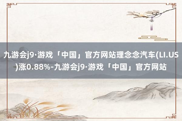 九游会j9·游戏「中国」官方网站理念念汽车(LI.US)涨0.88%-九游会j9·游戏「中国」官方网站