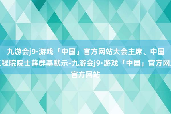 九游会j9·游戏「中国」官方网站大会主席、中国工程院院士薛群基默示-九游会j9·游戏「中国」官方网站