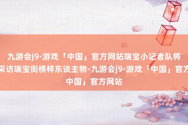 九游会j9·游戏「中国」官方网站瑞宝小记者队将深入采访瑞宝街榜样东谈主物-九游会j9·游戏「中国」官方网站