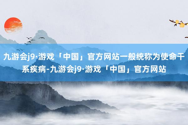 九游会j9·游戏「中国」官方网站一般统称为使命干系疾病-九游会j9·游戏「中国」官方网站