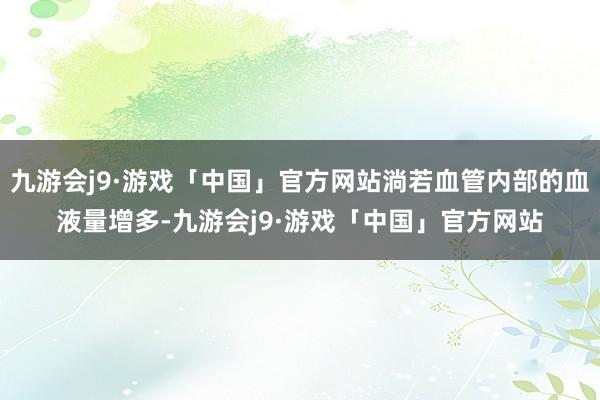 九游会j9·游戏「中国」官方网站淌若血管内部的血液量增多-九游会j9·游戏「中国」官方网站