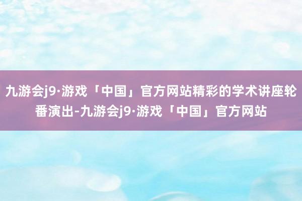 九游会j9·游戏「中国」官方网站精彩的学术讲座轮番演出-九游会j9·游戏「中国」官方网站