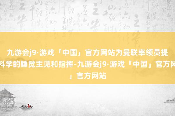 九游会j9·游戏「中国」官方网站为曼联率领员提供科学的睡觉主见和指挥-九游会j9·游戏「中国」官方网站