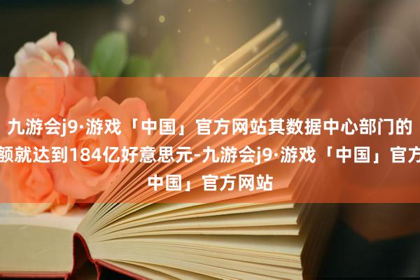 九游会j9·游戏「中国」官方网站其数据中心部门的销售额就达到184亿好意思元-九游会j9·游戏「中国」官方网站