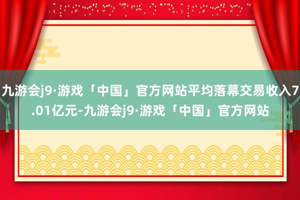 九游会j9·游戏「中国」官方网站平均落幕交易收入7.01亿元-九游会j9·游戏「中国」官方网站