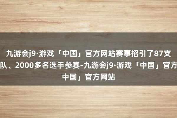 九游会j9·游戏「中国」官方网站赛事招引了87支代表队、2000多名选手参赛-九游会j9·游戏「中国」官方网站