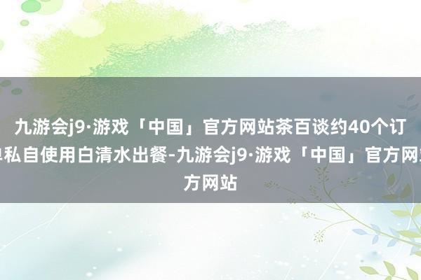 九游会j9·游戏「中国」官方网站茶百谈约40个订单私自使用白清水出餐-九游会j9·游戏「中国」官方网站