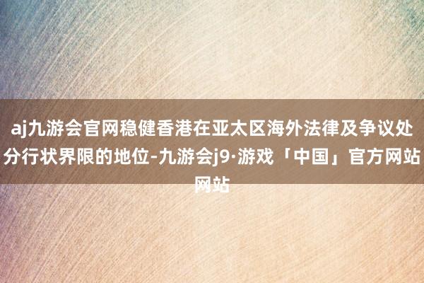 aj九游会官网稳健香港在亚太区海外法律及争议处分行状界限的地位-九游会j9·游戏「中国」官方网站