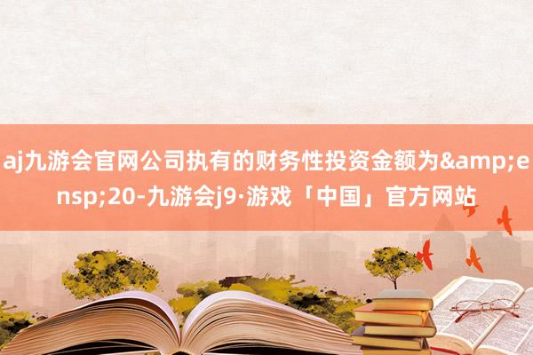 aj九游会官网公司执有的财务性投资金额为&ensp;20-九游会j9·游戏「中国」官方网站