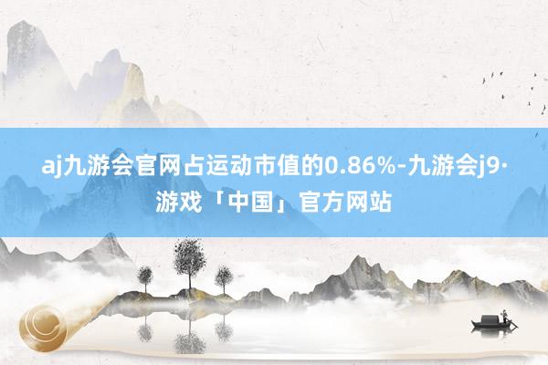 aj九游会官网占运动市值的0.86%-九游会j9·游戏「中国」官方网站