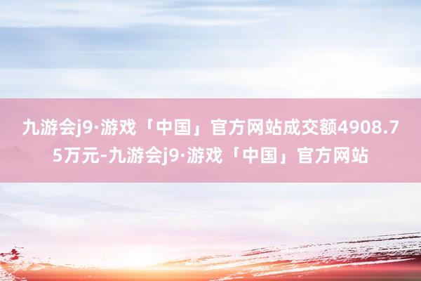 九游会j9·游戏「中国」官方网站成交额4908.75万元-九游会j9·游戏「中国」官方网站