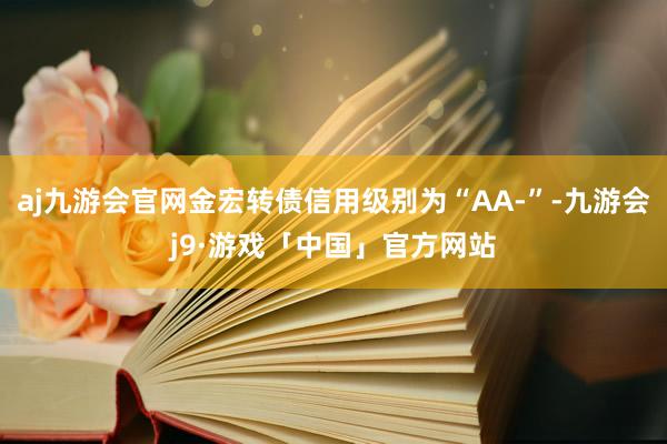 aj九游会官网金宏转债信用级别为“AA-”-九游会j9·游戏「中国」官方网站