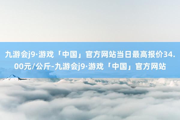 九游会j9·游戏「中国」官方网站当日最高报价34.00元/公斤-九游会j9·游戏「中国」官方网站