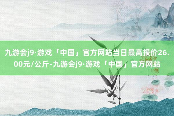 九游会j9·游戏「中国」官方网站当日最高报价26.00元/公斤-九游会j9·游戏「中国」官方网站