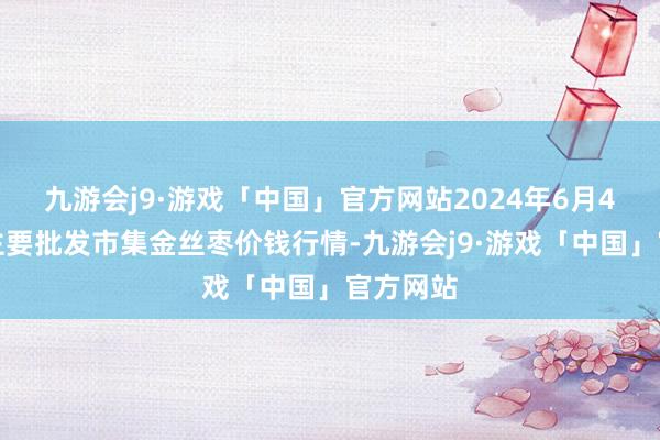 九游会j9·游戏「中国」官方网站2024年6月4日宇宙主要批发市集金丝枣价钱行情-九游会j9·游戏「中国」官方网站