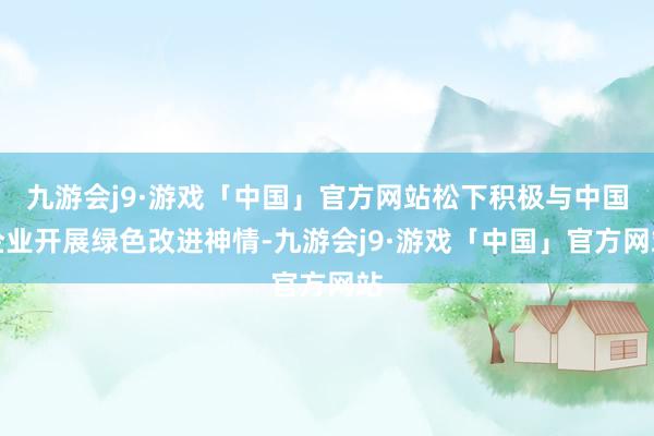 九游会j9·游戏「中国」官方网站松下积极与中国企业开展绿色改进神情-九游会j9·游戏「中国」官方网站