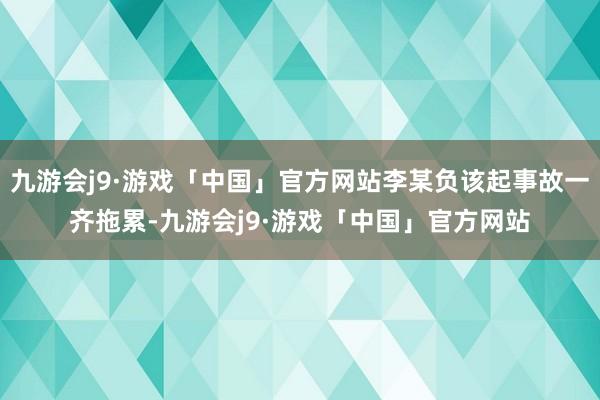 九游会j9·游戏「中国」官方网站李某负该起事故一齐拖累-九游会j9·游戏「中国」官方网站