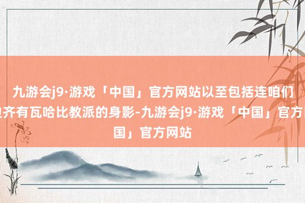 九游会j9·游戏「中国」官方网站以至包括连咱们这边齐有瓦哈比教派的身影-九游会j9·游戏「中国」官方网站