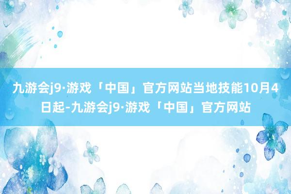 九游会j9·游戏「中国」官方网站当地技能10月4日起-九游会j9·游戏「中国」官方网站