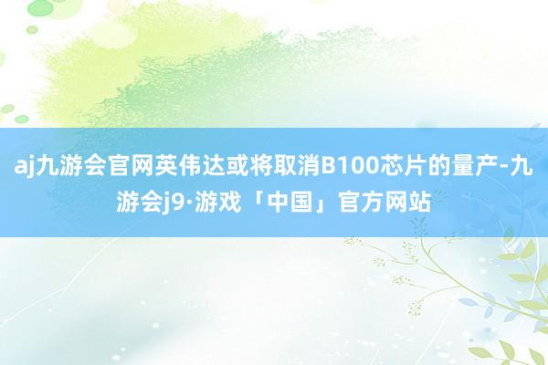 aj九游会官网英伟达或将取消B100芯片的量产-九游会j9·游戏「中国」官方网站