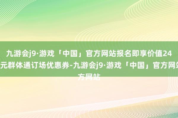 九游会j9·游戏「中国」官方网站报名即享价值240元群体通订场优惠券-九游会j9·游戏「中国」官方网站