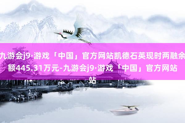 九游会j9·游戏「中国」官方网站凯德石英现时两融余额445.31万元-九游会j9·游戏「中国」官方网站