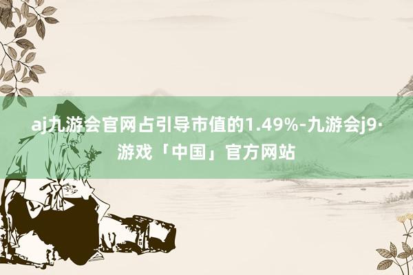 aj九游会官网占引导市值的1.49%-九游会j9·游戏「中国」官方网站