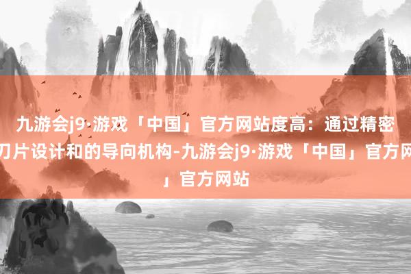 九游会j9·游戏「中国」官方网站度高：通过精密的刀片设计和的导向机构-九游会j9·游戏「中国」官方网站