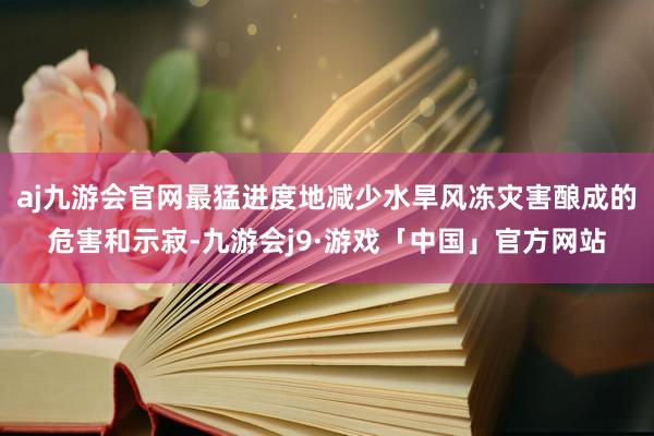 aj九游会官网最猛进度地减少水旱风冻灾害酿成的危害和示寂-九游会j9·游戏「中国」官方网站