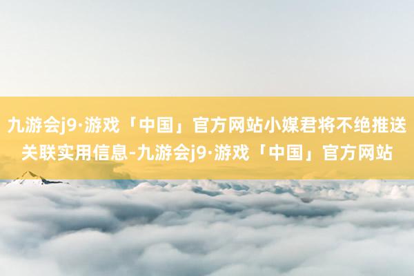 九游会j9·游戏「中国」官方网站小媒君将不绝推送关联实用信息-九游会j9·游戏「中国」官方网站