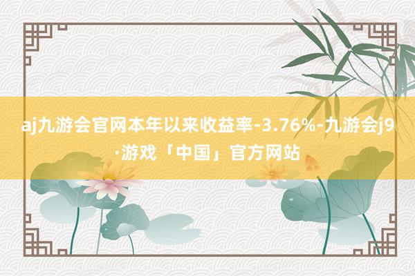 aj九游会官网本年以来收益率-3.76%-九游会j9·游戏「中国」官方网站