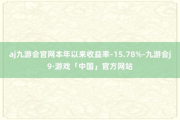 aj九游会官网本年以来收益率-15.78%-九游会j9·游戏「中国」官方网站