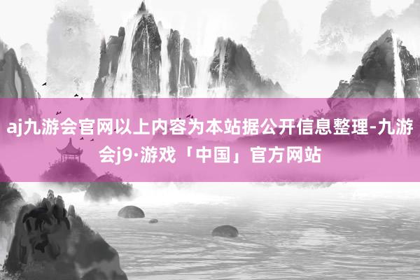 aj九游会官网以上内容为本站据公开信息整理-九游会j9·游戏「中国」官方网站