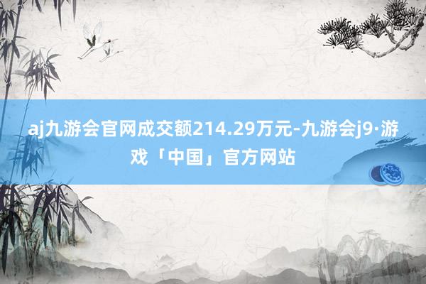 aj九游会官网成交额214.29万元-九游会j9·游戏「中国」官方网站