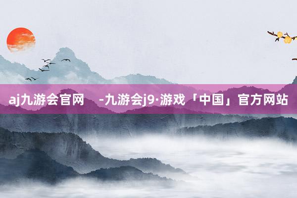 aj九游会官网    -九游会j9·游戏「中国」官方网站