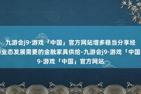 九游会j9·游戏「中国」官方网站增多稳当分享经济等消费新业态发展需要的金融家具供给-九游会j9·游戏「中国」官方网站