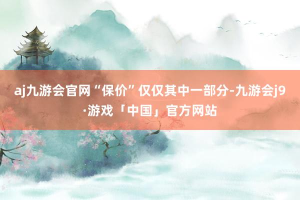 aj九游会官网“保价”仅仅其中一部分-九游会j9·游戏「中国」官方网站