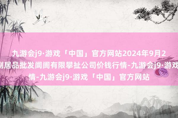 九游会j9·游戏「中国」官方网站2024年9月29日临夏市富临农副居品批发阛阓有限攀扯公司价钱行情-九游会j9·游戏「中国」官方网站