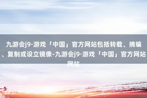 九游会j9·游戏「中国」官方网站包括转载、摘编、复制或设立镜像-九游会j9·游戏「中国」官方网站