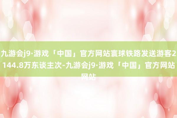 九游会j9·游戏「中国」官方网站寰球铁路发送游客2144.8万东谈主次-九游会j9·游戏「中国」官方网站