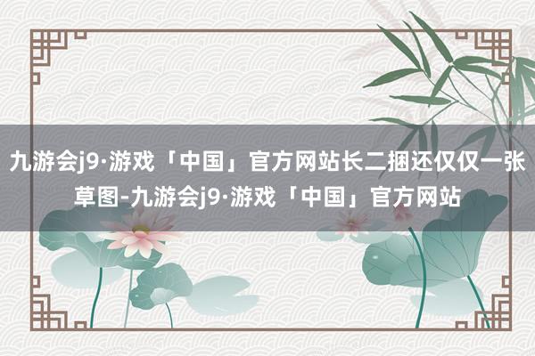 九游会j9·游戏「中国」官方网站长二捆还仅仅一张草图-九游会j9·游戏「中国」官方网站