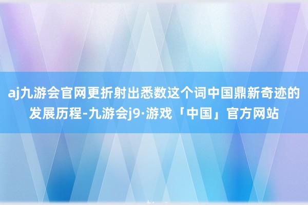 aj九游会官网更折射出悉数这个词中国鼎新奇迹的发展历程-九游会j9·游戏「中国」官方网站