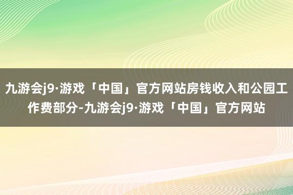 九游会j9·游戏「中国」官方网站房钱收入和公园工作费部分-九游会j9·游戏「中国」官方网站