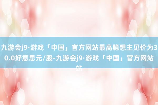 九游会j9·游戏「中国」官方网站最高臆想主见价为30.0好意思元/股-九游会j9·游戏「中国」官方网站