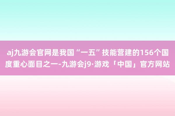 aj九游会官网是我国“一五”技能营建的156个国度重心面目之一-九游会j9·游戏「中国」官方网站